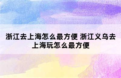 浙江去上海怎么最方便 浙江义乌去上海玩怎么最方便